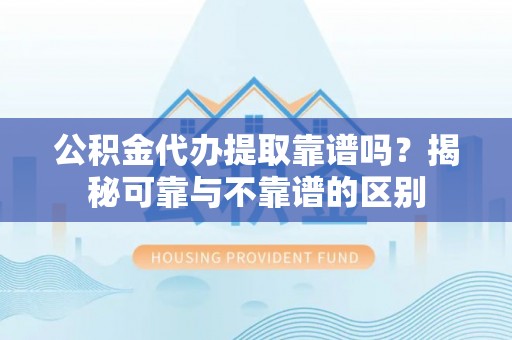 禄劝公积金代办提取靠谱吗？揭秘可靠与不靠谱的区别