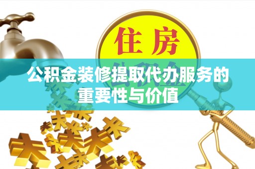 禄劝公积金装修提取代办服务的重要性与价值