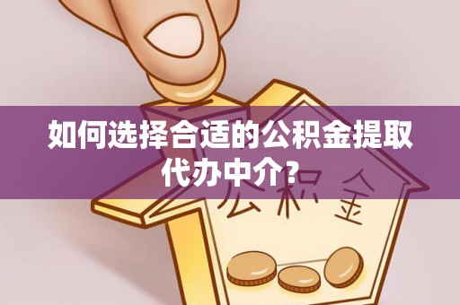 禄劝如何选择合适的公积金提取代办中介？