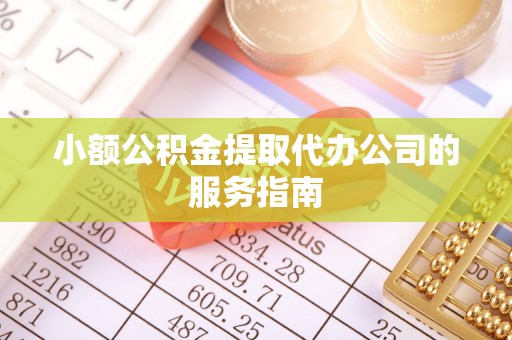 禄劝小额公积金提取代办公司的服务指南