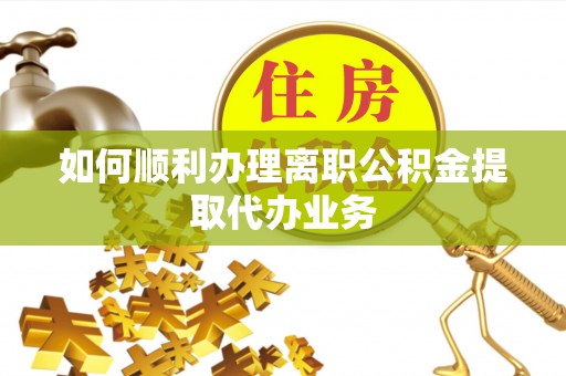 禄劝如何顺利办理离职公积金提取代办业务