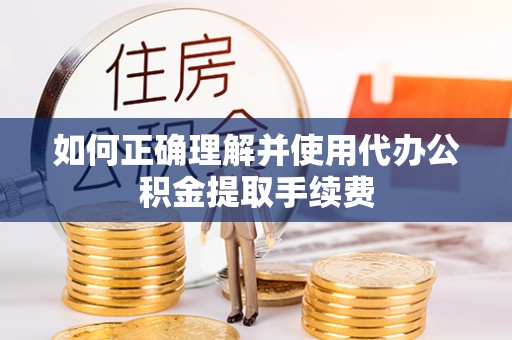禄劝如何正确理解并使用代办公积金提取手续费