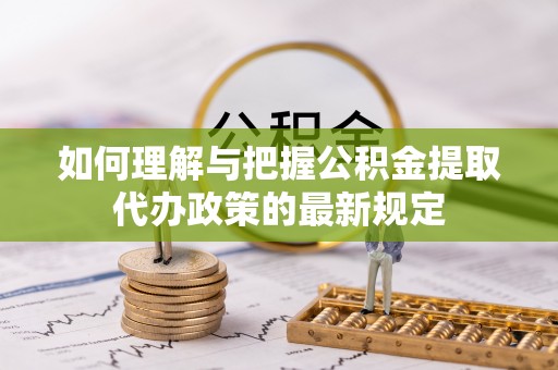 禄劝如何理解与把握公积金提取代办政策的最新规定