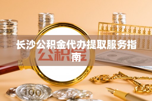 禄劝长沙公积金代办提取服务指南