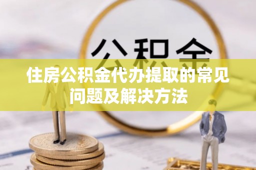 禄劝住房公积金代办提取的常见问题及解决方法