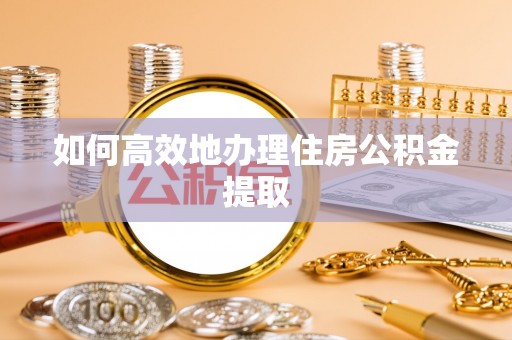 禄劝如何高效地办理住房公积金提取