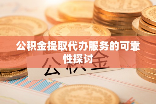 禄劝公积金提取代办服务的可靠性探讨