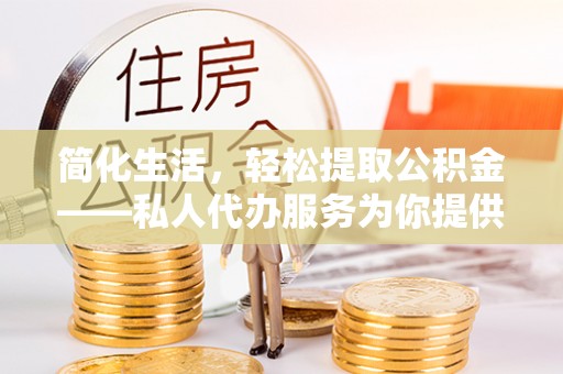禄劝简化生活，轻松提取公积金——私人代办服务为你提供便利