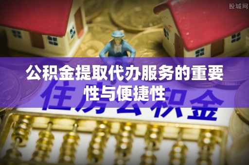 禄劝公积金提取代办服务的重要性与便捷性