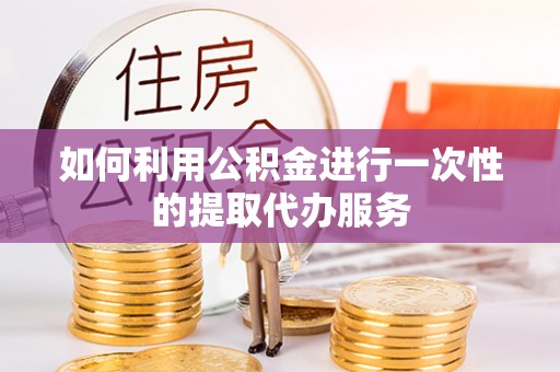 禄劝如何利用公积金进行一次性的提取代办服务