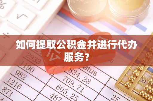禄劝如何提取公积金并进行代办服务？