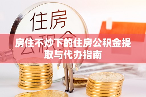 禄劝房住不炒下的住房公积金提取与代办指南