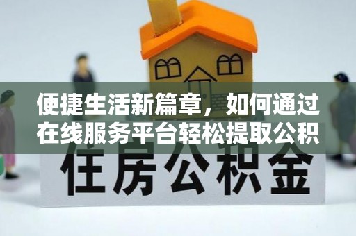 禄劝便捷生活新篇章，如何通过在线服务平台轻松提取公积金