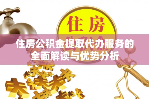 禄劝住房公积金提取代办服务的全面解读与优势分析
