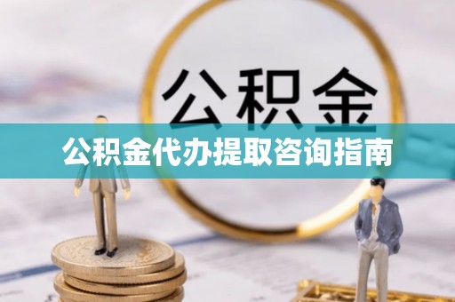 禄劝公积金代办提取咨询指南
